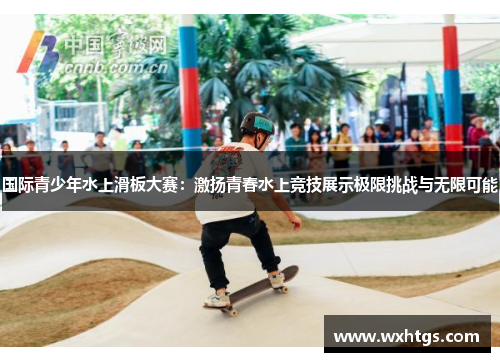 国际青少年水上滑板大赛：激扬青春水上竞技展示极限挑战与无限可能