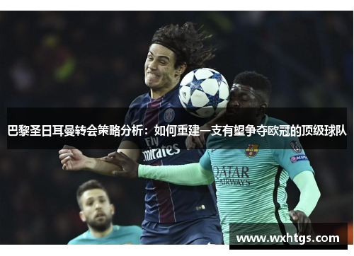 巴黎圣日耳曼转会策略分析：如何重建一支有望争夺欧冠的顶级球队