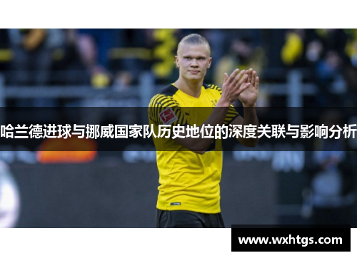 哈兰德进球与挪威国家队历史地位的深度关联与影响分析
