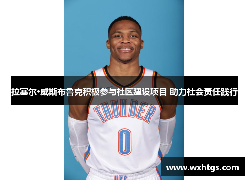拉塞尔·威斯布鲁克积极参与社区建设项目 助力社会责任践行