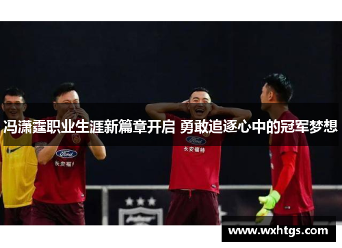 冯潇霆职业生涯新篇章开启 勇敢追逐心中的冠军梦想