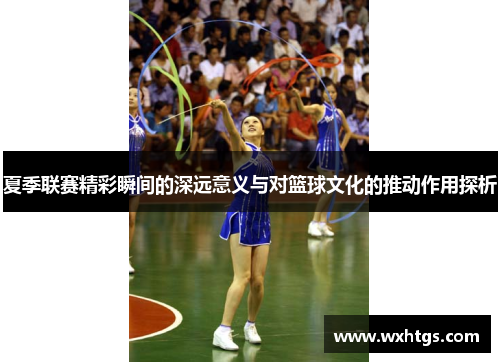 夏季联赛精彩瞬间的深远意义与对篮球文化的推动作用探析