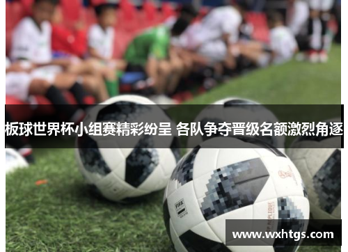 板球世界杯小组赛精彩纷呈 各队争夺晋级名额激烈角逐