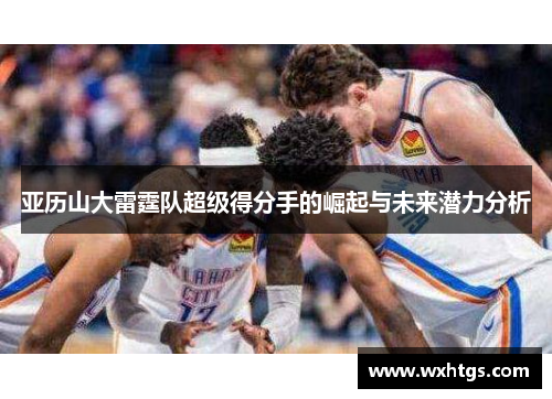 亚历山大雷霆队超级得分手的崛起与未来潜力分析