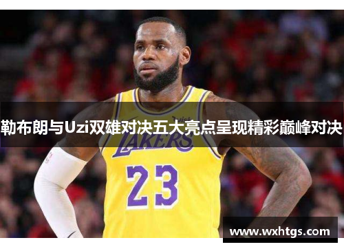 勒布朗与Uzi双雄对决五大亮点呈现精彩巅峰对决