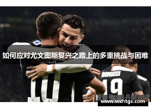 如何应对尤文图斯复兴之路上的多重挑战与困难