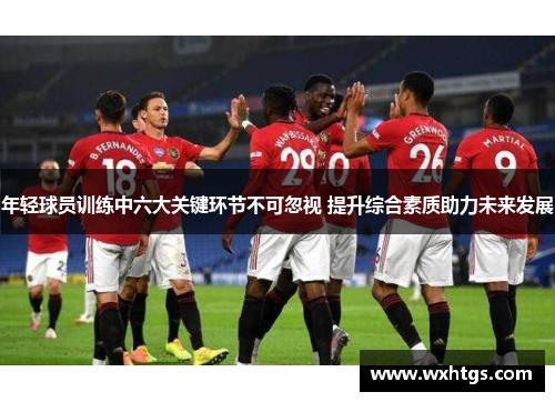 年轻球员训练中六大关键环节不可忽视 提升综合素质助力未来发展