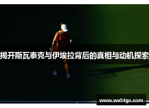 揭开斯瓦泰克与伊埃拉背后的真相与动机探索