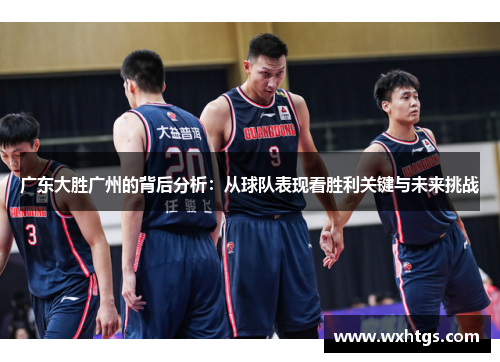 广东大胜广州的背后分析：从球队表现看胜利关键与未来挑战