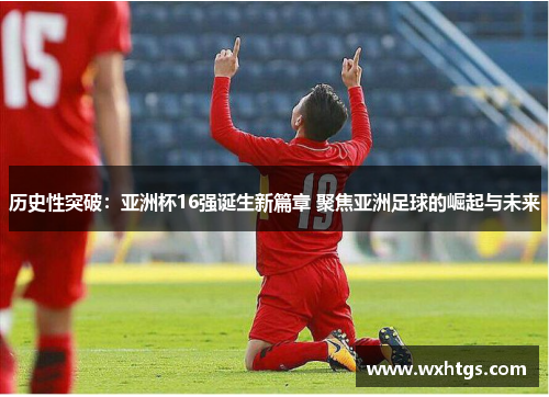 历史性突破：亚洲杯16强诞生新篇章 聚焦亚洲足球的崛起与未来