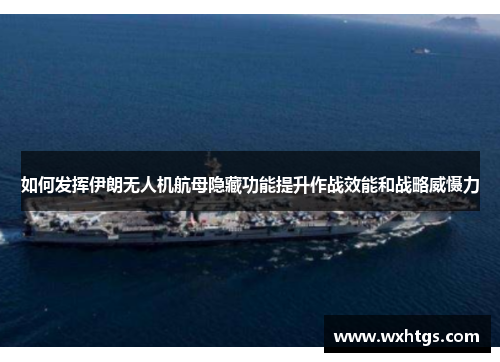 如何发挥伊朗无人机航母隐藏功能提升作战效能和战略威慑力