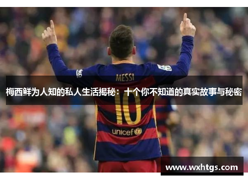 梅西鲜为人知的私人生活揭秘：十个你不知道的真实故事与秘密