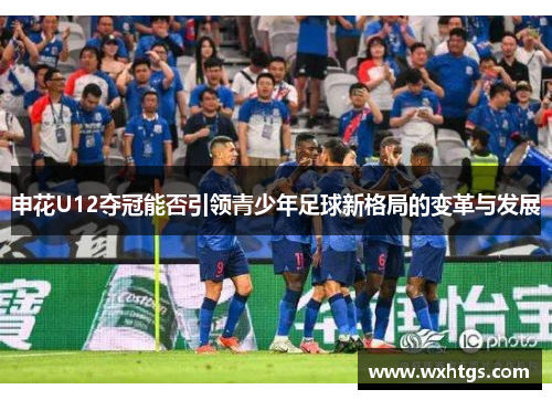 申花U12夺冠能否引领青少年足球新格局的变革与发展