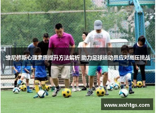 维尼修斯心理素质提升方法解析 助力足球运动员应对高压挑战