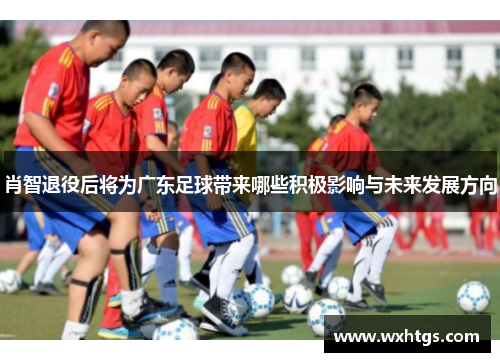 肖智退役后将为广东足球带来哪些积极影响与未来发展方向