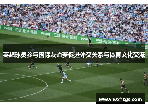 英超球员参与国际友谊赛促进外交关系与体育文化交流