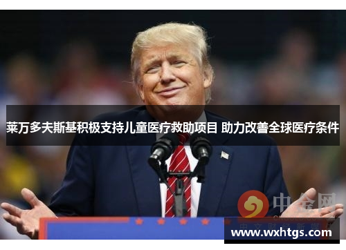 莱万多夫斯基积极支持儿童医疗救助项目 助力改善全球医疗条件