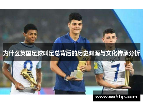 为什么英国足球叫足总背后的历史渊源与文化传承分析 为什么英国足球叫足总背后的历史渊源与文化传承分析