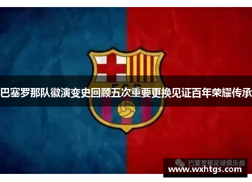 巴塞罗那队徽演变史回顾五次重要更换见证百年荣耀传承 巴塞罗那队徽演变史回顾五次重要更换见证百年荣耀传承