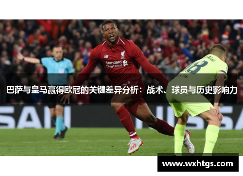 巴萨与皇马赢得欧冠的关键差异分析：战术、球员与历史影响力