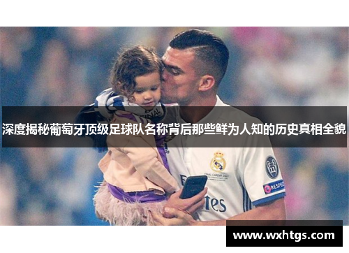 深度揭秘葡萄牙顶级足球队名称背后那些鲜为人知的历史真相全貌