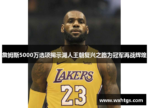 詹姆斯5000万选项揭示湖人王朝复兴之路为冠军再战辉煌