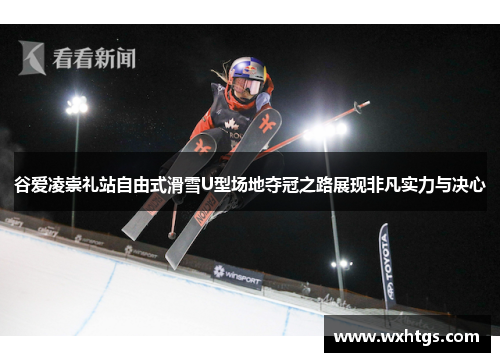 谷爱凌崇礼站自由式滑雪U型场地夺冠之路展现非凡实力与决心
