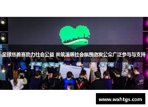 足球慈善赛助力社会公益 共筑温暖社会氛围激发公众广泛参与与支持